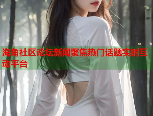 海角社区论坛新闻聚焦热门话题实时互动平台