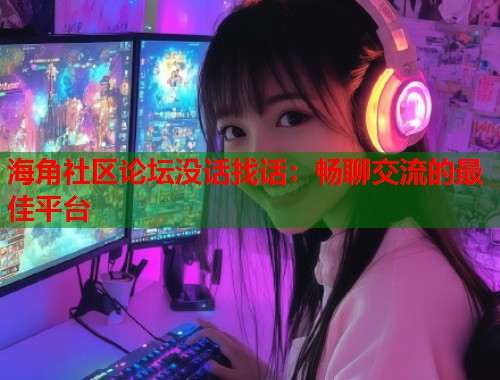 海角社区论坛没话找话：畅聊交流的最佳平台