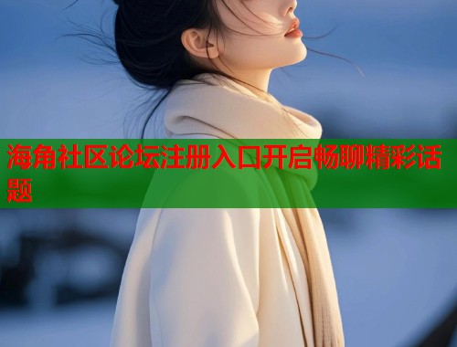 海角社区论坛注册入口开启畅聊精彩话题 海角社区论坛注册入口开启畅聊精彩话题