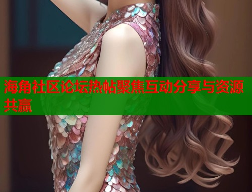 海角社区论坛热帖聚焦互动分享与资源共赢