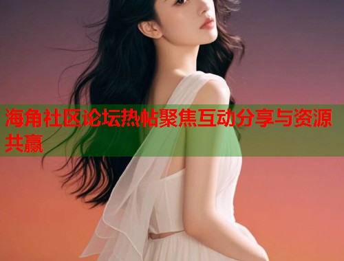 海角社区论坛热帖聚焦互动分享与资源共赢
