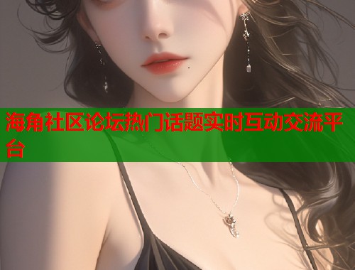 海角社区论坛热门话题实时互动交流平台 海角社区论坛热门话题实时互动交流平台