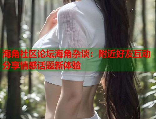 海角社区论坛海角杂谈：附近好友互动分享情感话题新体验