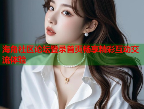 海角社区论坛登录首页畅享精彩互动交流体验
