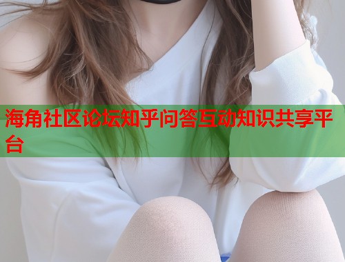 海角社区论坛知乎问答互动知识共享平台 海角社区论坛知乎问答互动知识共享平台