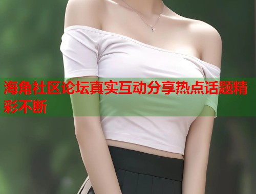 海角社区论坛真实互动分享热点话题精彩不断
