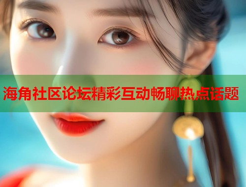 海角社区论坛精彩互动畅聊热点话题
