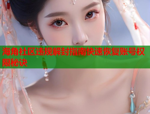 海角社区违规解封指南快速恢复账号权限秘诀 海角社区违规解封指南快速恢复账号权限秘诀