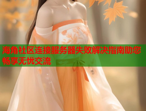 海角社区连接服务器失败解决指南助您畅享无忧交流