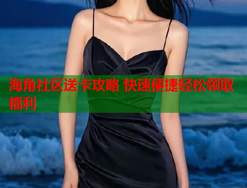 海角社区送卡攻略 快速便捷轻松领取福利