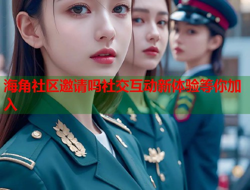 海角社区邀请吗社交互动新体验等你加入