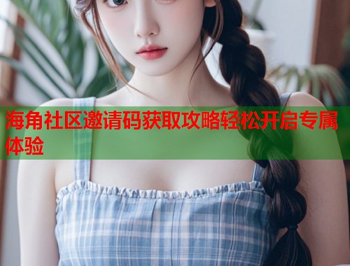 海角社区邀请码获取攻略轻松开启专属体验