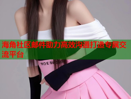 海角社区邮件助力高效沟通打造专属交流平台