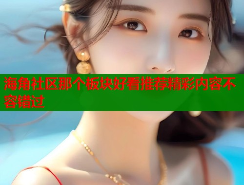 海角社区那个板块好看推荐精彩内容不容错过 海角社区那个板块好看推荐精彩内容不容错过