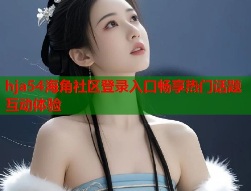 hja54海角社区登录入口畅享热门话题互动体验 hja54海角社区登录入口畅享热门话题互动体验