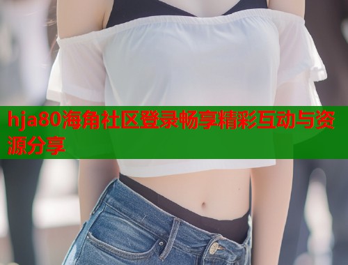 hja80海角社区登录畅享精彩互动与资源分享