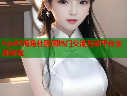 hja80海角社区网热门交流互动平台全新体验