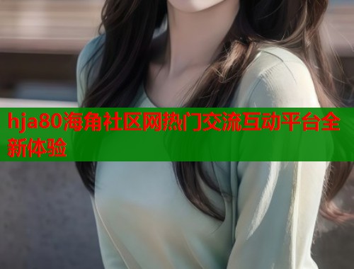 hja80海角社区网热门交流互动平台全新体验