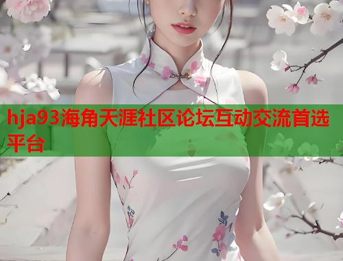 hja93海角天涯社区论坛互动交流首选平台