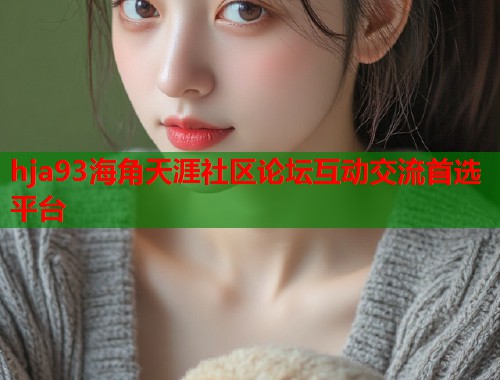hja93海角天涯社区论坛互动交流首选平台
