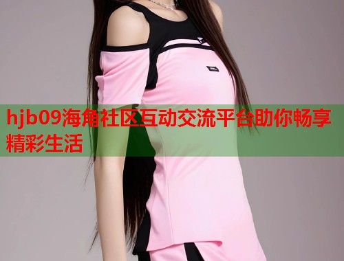 hjb09海角社区互动交流平台助你畅享精彩生活