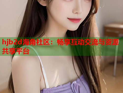 hjb2d海角社区:畅享互动交流与资源共享平台 hjb2d海角社区:畅享互动交流与资源共享平台