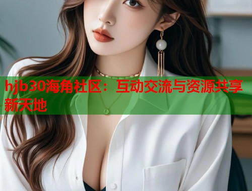 hjb30海角社区:互动交流与资源共享新天地 hjb30海角社区:互动交流与资源共享新天地