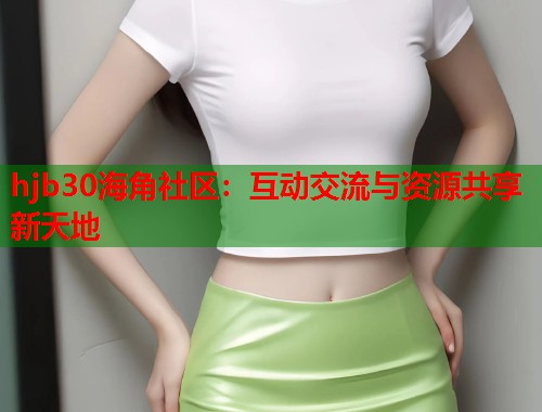 hjb30海角社区：互动交流与资源共享新天地