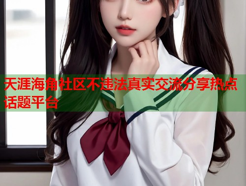 天涯海角社区不违法真实交流分享热点话题平台 天涯海角社区不违法真实交流分享热点话题平台