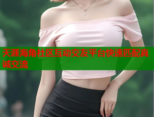 天涯海角社区互动交友平台快速匹配真诚交流 天涯海角社区互动交友平台快速匹配真诚交流