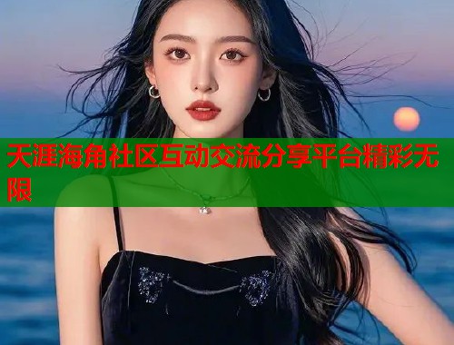 天涯海角社区互动交流分享平台精彩无限 天涯海角社区互动交流分享平台精彩无限