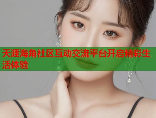 天涯海角社区互动交流平台开启精彩生活体验 天涯海角社区互动交流平台开启精彩生活体验