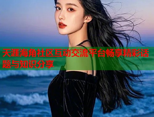 天涯海角社区互动交流平台畅享精彩话题与知识分享 天涯海角社区互动交流平台畅享精彩话题与知识分享