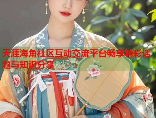 天涯海角社区互动交流平台畅享精彩话题与知识分享