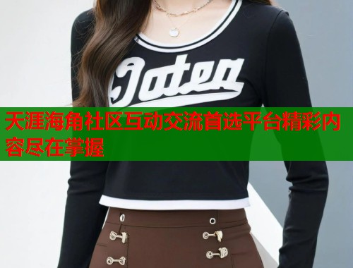 天涯海角社区互动交流首选平台精彩内容尽在掌握 天涯海角社区互动交流首选平台精彩内容尽在掌握