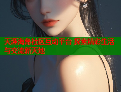 天涯海角社区互动平台 探索精彩生活与交流新天地 天涯海角社区互动平台 探索精彩生活与交流新天地