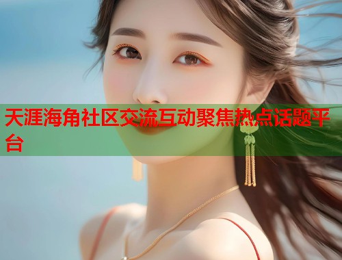 天涯海角社区交流互动聚焦热点话题平台 天涯海角社区交流互动聚焦热点话题平台