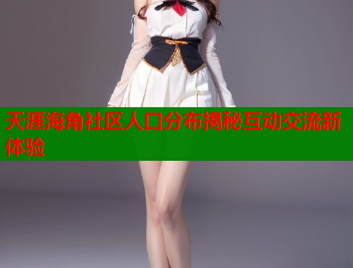 天涯海角社区人口分布揭秘互动交流新体验 天涯海角社区人口分布揭秘互动交流新体验