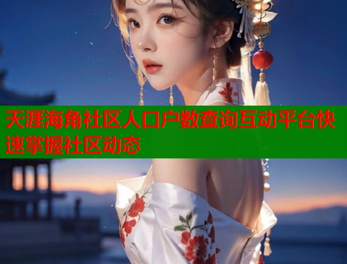 天涯海角社区人口户数查询互动平台快速掌握社区动态 天涯海角社区人口户数查询互动平台快速掌握社区动态
