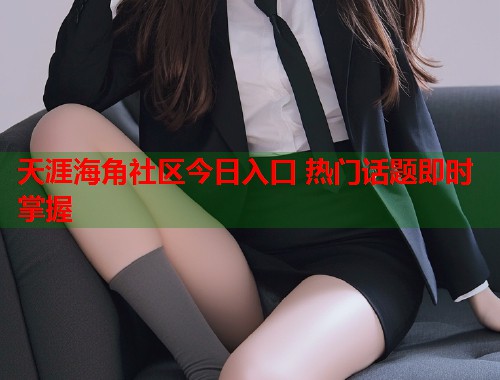 天涯海角社区今日入口 热门话题即时掌握 天涯海角社区今日入口 热门话题即时掌握