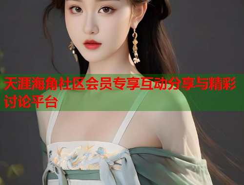 天涯海角社区会员专享互动分享与精彩讨论平台 天涯海角社区会员专享互动分享与精彩讨论平台