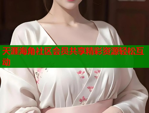 天涯海角社区会员共享精彩资源轻松互动 天涯海角社区会员共享精彩资源轻松互动