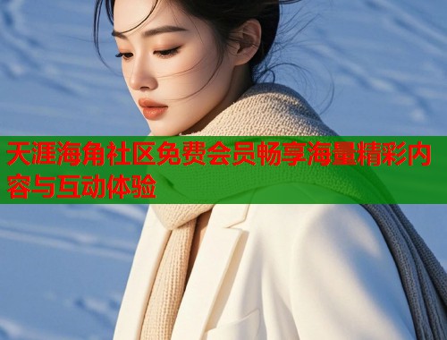 天涯海角社区免费会员畅享海量精彩内容与互动体验 天涯海角社区免费会员畅享海量精彩内容与互动体验