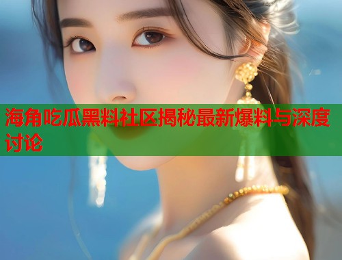 海角吃瓜黑料社区揭秘最新爆料与深度讨论 海角吃瓜黑料社区揭秘最新爆料与深度讨论