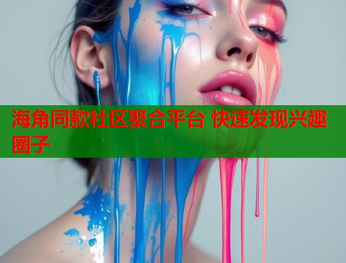 海角同款社区聚合平台 快速发现兴趣圈子