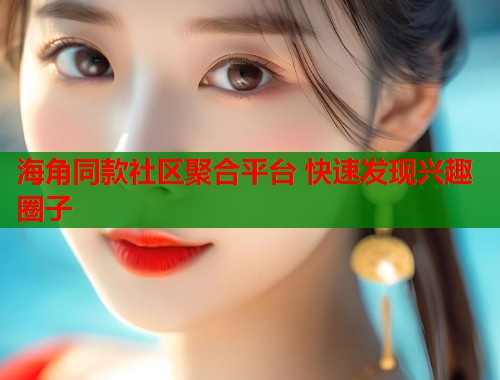 海角同款社区聚合平台 快速发现兴趣圈子 海角同款社区聚合平台 快速发现兴趣圈子
