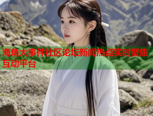 海角大事件社区论坛新闻热点实时聚焦互动平台 海角大事件社区论坛新闻热点实时聚焦互动平台
