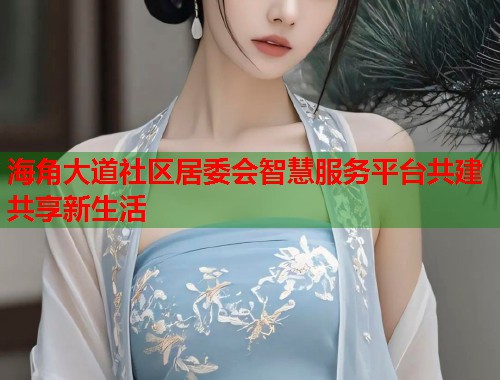 海角大道社区居委会智慧服务平台共建共享新生活 海角大道社区居委会智慧服务平台共建共享新生活