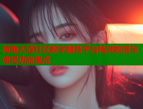 海角大道社区数字服务平台精准数据与便民功能集成 海角大道社区数字服务平台精准数据与便民功能集成