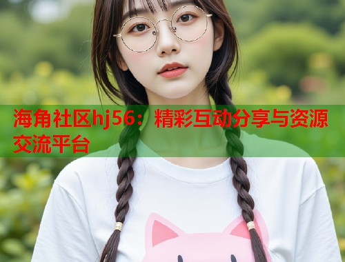 海角社区hj56:精彩互动分享与资源交流平台 海角社区hj56:精彩互动分享与资源交流平台